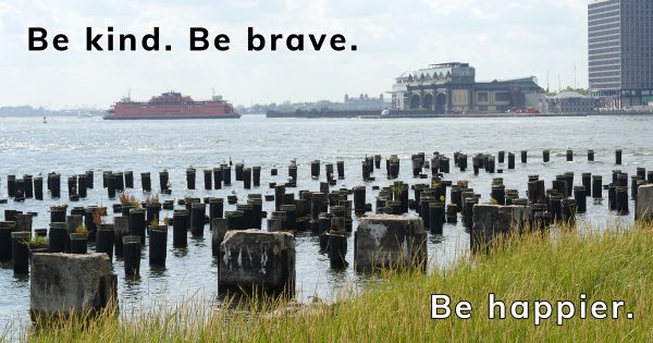 Be kind. Be brave. Be happier. Staten Island Ferry and Manhattan seen from Brooklyn Bridge Park.