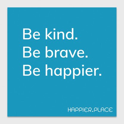 be kind. be brave. be happier. happier place, blue