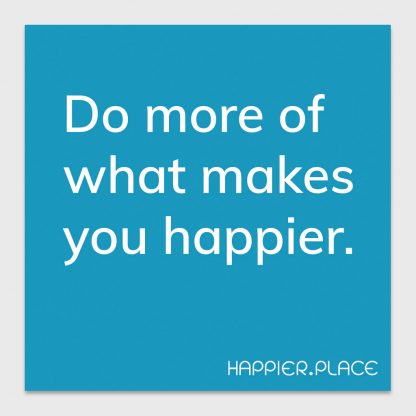 do more of what makes you happier - on blue - happier place